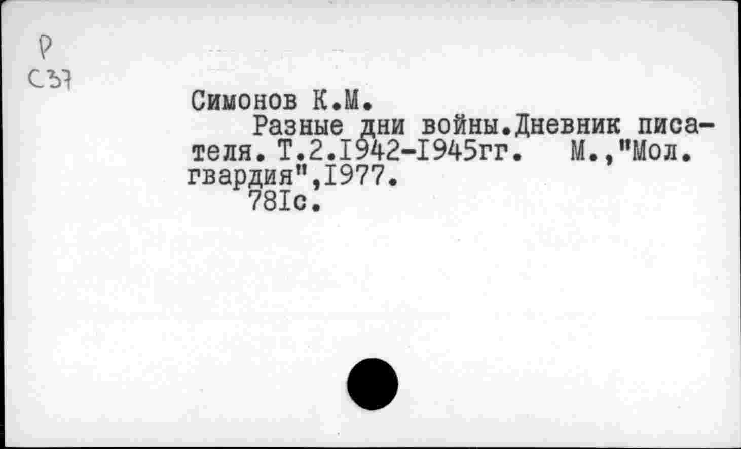 ﻿
Симонов К.М.
Разные дни войны.Дневник писателя. Т.2.1942-1 945гг. М.,"Мол. гвардия",1977.
781с.